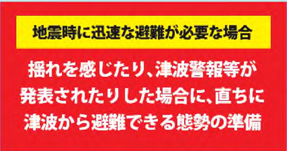 地震時に迅速な非難が必要な場合：揺れを感じたり、津波警報等が発表されたりした場合に、直ちに津波から避難できる態勢の準備。